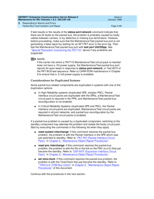 Page 198DEFINITY Enterprise Communications Server Release 6
Maintenance for R6r Volumes 1 & 2  555-230-126  Issue 2
January 1998
Responding to Alarms and Errors 
Page 5-68 Packet Bus Fault Isolation and Repair 
5
If test results or the results of the status port-network command indicate that 
there are 24 faults on the packet bus, the problem is probably caused by faulty 
cables between carriers, or by defective or missing bus terminators. However, 
before proceeding, make sure that the Maintenance/Test packet...