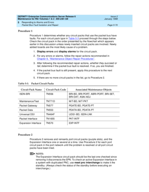 Page 200DEFINITY Enterprise Communications Server Release 6
Maintenance for R6r Volumes 1 & 2  555-230-126  Issue 2
January 1998
Responding to Alarms and Errors 
Page 5-70 Packet Bus Fault Isolation and Repair 
5
Procedure 1
Procedure 1 determines whether any circuit packs that use the packet bus have 
faults. For each circuit pack type in Table 5-3
 proceed through the steps below. 
Check the circuit pack in the order presented by the flowchart which appears 
earlier in this discussion unless newly inserted...