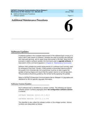 Page 207Additional Maintenance Procedures
Page 6-1 Software Updates 
6
DEFINITY Enterprise Communications Server Release 6
Maintenance for R6r Volumes 1 & 2  555-230-126  Issue 2
January 1998
6
6Additional Maintenance Procedures
Software Updates
A software update is the complete replacement of the software load running on a 
switch with a new version of software. Updates are used to provide new features 
and improved services, and to repair bugs discovered in the field. Note that the 
process is called a...