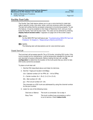 Page 229DEFINITY Enterprise Communications Server Release 6
Maintenance for R6r Volumes 1 & 2  555-230-126  Issue 2
January 1998
Additional Maintenance Procedures 
Page 6-23 Facility Test Calls 
6
Facility Test Calls
The Facility Test Calls feature allows you to use a voice terminal to make test 
calls to specific trunks, time slots, tones, and tone receivers within the system. 
The test call verifies that the accessed component is functioning properly. To use 
this feature, it must be enabled on the Class of...