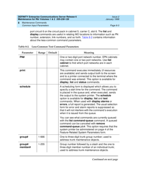 Page 277DEFINITY Enterprise Communications Server Release 6
Maintenance for R6r Volumes 1 & 2  555-230-126  Issue 2
January 1998
Maintenance Commands 
Page 8-3 Common Input Parameters 
8
port circuit 6 on the circuit pack in cabinet 5, carrier C, slot 6. The list and 
display commands are useful in relating MO locations to information such as PN 
number, extension, link numbers, and so forth. Table 8-2
 contains information 
about the less-common command parameters.
Table 8-2. Less-Common Test Command Parameters...