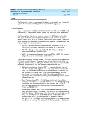 Page 53DEFINITY Enterprise Communications Server Release 6
Maintenance for R6r Volumes 1 & 2  555-230-126  Issue 2
January 1998
Maintenance Architecture 
Page 1-27 Protocols 
1
Usage
The following is a list of the protocols when data is transmitted to and through the 
system. The list is organized by protocol layers. Refer to Figure 1-9
.
Layer-1 Protocols
Layer-1 protocols are used between the terminal or host DTE and the DCE, used 
between the DCE equipment and the system port, and used inside the system.
The...