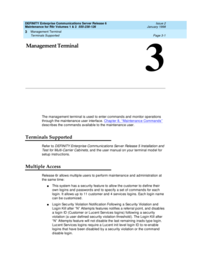 Page 85Management Terminal
Page 3-1 Terminals Supported 
3
DEFINITY Enterprise Communications Server Release 6
Maintenance for R6r Volumes 1 & 2  555-230-126  Issue 2
January 1998
3
3Management Terminal
The management terminal is used to enter commands and monitor operations 
through the maintenance user interface. Chapter 8, ‘‘
Maintenance Commands’’ 
describes the commands available to the maintenance user. 
Terminals Supported
Refer to DEFINITY Enterprise Communications Server Release 5 Installation and...