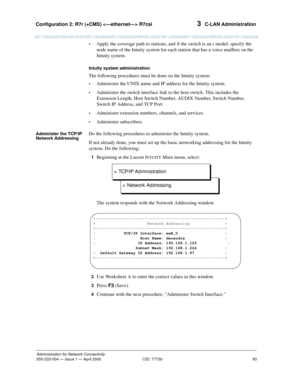 Page 113Configuration 2: R7r (+CMS)  R7csi 
93
Administration for Network Connectivity
555-233-504— Issue 1 — April 2000 CID: 77730
3  C-LAN Administration
•Apply the coverage path to stations, and if the switch is an r model, specify the 
node name of the Intuity system for each station that has a voice mailbox on the 
Intuity system.
Intuity system administration
The following procedures must be done on the Intuity system:
•Administer the UNIX name and IP address for the Intuity system.
•Administer the switch...