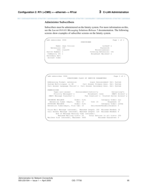 Page 115Configuration 2: R7r (+CMS)  R7csi 
95
Administration for Network Connectivity
555-233-504— Issue 1 — April 2000 CID: 77730
3  C-LAN Administration
Administer Subscribers
Subscribers must be administered on the Intuity system. For more information on this, 
see the Lucent I
NTUITY Messaging Solutions Release 5 documentation. The following 
screens show examples of subscriber screens on the Intuity system.
add subscriber 3066 Page 1 of 2
                                 SUBSCRIBER
         Name: Jean...