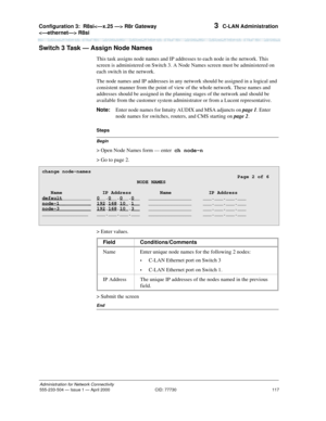 Page 137Configuration 3:R8si R8r Gateway 
 R8si 
117
Administration for Network Connectivity
555-233-504— Issue 1 — April 2000 CID: 77730
3  C-LAN Administration
Switch 3 Task — Assign Node Names 
This task assigns node names and IP addresses to each node in the network. This 
screen is administered on Switch 3. A Node Names screen must be administered on 
each switch in the network.
The node names and IP addresses in any network should be assigned in a logical and 
consistent manner from the point of view of...