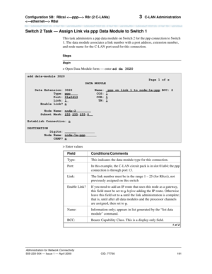 Page 211Configuration 5B:R8csi  R8r (2 C-LANs) 
 R8si 
191
Administration for Network Connectivity
555-233-504— Issue 1 — April 2000 CID: 77730
3  C-LAN Administration
Switch 2 Task — Assign Link via ppp Data Module to Switch 1
This task administers a ppp data module on Switch 2 for the ppp connection to Switch 
1. The data module associates a link number with a port address, extension number, 
and node name for the C-LAN port used for this connection.
Begin
Steps
> 
Open Data Module form — enter ad da 3020
>...