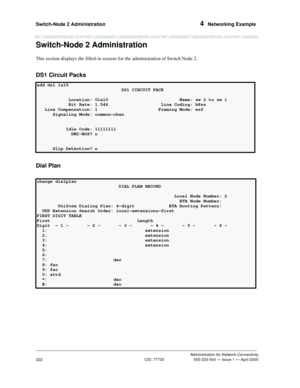 Page 242Switch-Node 2 Administration 4  Networking Example
Administration for Network Connectivity
CID: 77730 555-233-504 — Issue 1 — April 2000
222
Switch-Node 2 Administration
This section displays the filled-in screens for the administration of Switch Node 2.
DS1 Circuit Packs
Dial Plan
add ds1 1a10                                                                
                                DS1 CIRCUIT PACK                                
            Location: 01a10                           Name: sw 2 to...