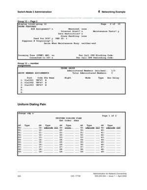 Page 244Switch-Node 2 Administration 4  Networking Example
Administration for Network Connectivity
CID: 77730 555-233-504 — Issue 1 — April 2000
224
Group 12 — Page 2
Group 12 — member 
assignments
Uniform Dialing Paln
display trunk-group 12  Page   2 of  10 
TRUNK FEATURES                                                                  
          ACA Assignment? n            Measured: none    
                                 Internal Alert? n        Maintenance Tests? y
                               Data...