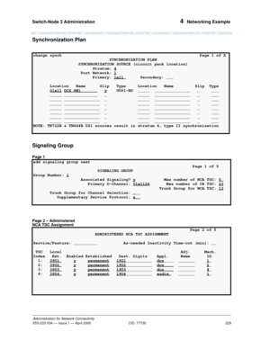 Page 249Switch-Node 3 Administration 
229
Administration for Network Connectivity
555-233-504— Issue 1 — April 2000 CID: 77730
4  Networking Example
Synchronization Plan
Signaling Group
Page 1
Page 2 – Administered 
NCA TSC Assignment
change synch Page 1 of X
                                SYNCHRONIZATION PLAN
                   SYNCHRONIZATION SOURCE (circuit pack location)
                         Stratum: 4
                    Port Network: 1                         Primary: 1a11 Secondary: ___...