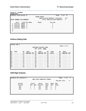 Page 251Switch-Node 3 Administration 
231
Administration for Network Connectivity
555-233-504— Issue 1 — April 2000 CID: 77730
4  Networking Example
Group 13 — member 
assignments
Uniform Dialing Paln
AAR Digit Analysis
display trunk-group 13  Page   4 of  10 
                                 TRUNK GROUP                                    
                                      Administered Members (min/max):   0/0  
GROUP MEMBER ASSIGNMENTS                  Total Administered Members:   0
       Port    Code Sfx...