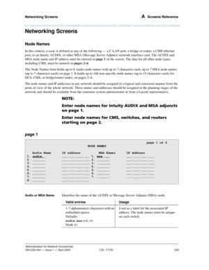 Page 265Networking Screens 
245
Administration for Network Connectivity
555-233-504— Issue 1 — April 2000 CID: 77730
A  Screens Reference
Networking Screens
Node Names
In this context, a node is defined as any of the following — a C-LAN port, a bridge or router, a CMS ethernet 
port, or an Intuity AUDIX, or other MSA (Message Server Adjunct) network interface card. The AUDIX and 
MSA node name and IP address must be entered on page 1 of the screen. The data for all other node types, 
including CMS, must be...