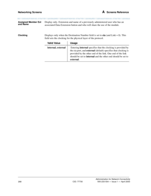 Page 288Networking Screens A  Screens Reference
Administration for Network Connectivity
CID: 77730 555-233-504 — Issue 1 — April 2000
268
Assigned Member Ext 
and NameDisplay only. Extension and name of a previously administered user who has an 
associated Data Extension button and who will share the use of the module.
ClockingDisplays only when the Destination Number field is set to eia (and Link = 1). This 
field sets the clocking for the physical layer of the protocol. 
Valid Value Usage
internal, external...