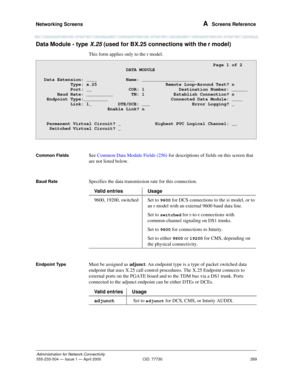 Page 289Networking Screens 
269
Administration for Network Connectivity
555-233-504— Issue 1 — April 2000 CID: 77730
A  Screens Reference
Data Module - type X.25 (used for BX.25 connections with the r model)
This form applies only to the r model.
Common FieldsSee Common Data Module Fields (256) for descriptions of fields on this screen that 
are not listed below.
Baud RateSpecifies the data transmission rate for this connection. 
Endpoint TypeMust be assigned as adjunct. An endpoint type is a type of packet...