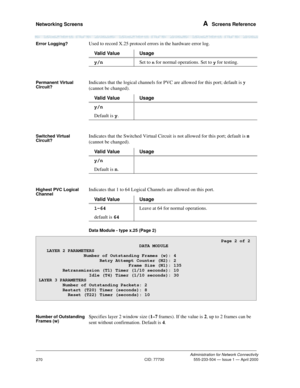 Page 290Networking Screens A  Screens Reference
Administration for Network Connectivity
CID: 77730 555-233-504 — Issue 1 — April 2000
270
Error Logging?Used to record X.25 protocol errors in the hardware error log.
Permanent Virtual 
Circuit?Indicates that the logical channels for PVC are allowed for this port; default is y 
(cannot be changed).
Switched Virtual 
Circuit?Indicates that the Switched Virtual Circuit is not allowed for this port; default is n 
(cannot be changed).
Highest PVC Logical...