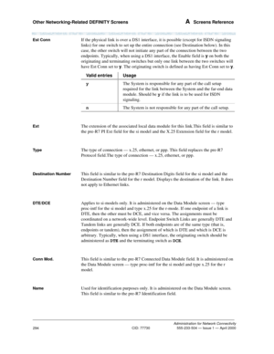 Page 314Other Networking-Related DEFINITY Screens A  Screens Reference
Administration for Network Connectivity
CID: 77730 555-233-504 — Issue 1 — April 2000
294
Est ConnIf the physical link is over a DS1 interface, it is possible (except for ISDN signaling 
links) for one switch to set up the entire connection (see Destination below). In this 
case, the other switch will not initiate any part of the connection between the two 
endpoints. Typically, when using a DS1 interface, the Enable field is y on both the...