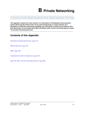 Page 331311Administration for Network Connectivity555-233-504 — Issue 1 — April 2000  CID: 77730
B Private Networking
This appendix contains five main sections: (1) a description of Distributed Communications 
System (DCS) and the features that can be used transparently on a DCS network, (2) a 
description of ISDN Plus networking capability, (3) a description of QSIG and its features, (4) a 
brief description of Centralized Voice Mail with Mode codes, and (5) a brief description of Japan 
TTC private networking...