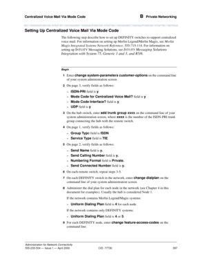 Page 417Centralized Voice Mail Via Mode Code 
397
Administration for Network Connectivity
555-233-504— Issue 1 — April 2000 CID: 77730
B  Private Networking
Setting Up Centralized Voice Mail Via Mode Code
The following step describe how to set up DEFINITY switches to support centralized 
voice mail. For information on setting up Merlin Legend/Merlin Magix, see Merlin 
Magix Integrated Systems Network Reference, 555-715-114. For information on 
setting up 
INTUITY Messaging Solutions, see INTUITY Messaging...