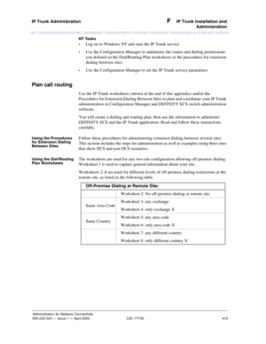 Page 439IP Trunk Administration 
419
Administration for Network Connectivity
555-233-504— Issue 1 — April 2000 CID: 77730
F  IP Trunk Installation and
Administration
NT Tasks
•
Log on to Windows NT and start the IP Trunk service
•Use the Configuration Manager to administer the routes and dialing permissions 
you defined on the Dial/Routing Plan worksheets or the procedures for extension 
dialing between sites.
•Use the Configuration Manager to set the IP Trunk service parameters
Plan call routing
Use the IP...