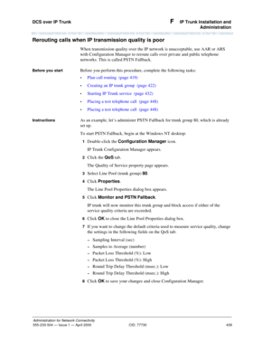 Page 459DCS over IP Trunk 
439 Administration for Network Connectivity
555-233-504 — Issue 1 — April 2000 CID: 77730
F  IP Trunk Installation and
Administration
Rerouting calls when IP transmission quality is poor
When transmission quality over the IP network is unacceptable, use AAR or ARS 
with Configuration Manager to reroute calls over private and public telephone 
networks. This is called PSTN Fallback.
Before you startBefore you perform this procedure, complete the following tasks:
•Plan call routing...