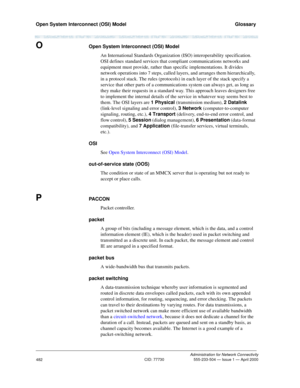 Page 502Open System Interconnect (OSI) Model   Glossary
Administration for Network Connectivity
CID: 77730 555-233-504 — Issue 1 — April 2000
482
OOpen System Interconnect (OSI) Model
An International Standards Organization (ISO) interoperability specification. 
OSI defines standard services that compliant communications networks and 
equipment must provide, rather than specific implementations. It divides 
network operations into 7 steps, called layers, and arranges them hierarchically, 
in a protocol stack....