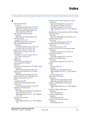 Page 511491Administration for Network Connectivity555-233-504 — Issue 1 — April 2000  CID: 77730
Index
A
AAR and ARS features
interactions
Centralized Attendant Service (CAS) 
341
QSIG Call Forwarding (Diversion) 379
QSIG Message Waiting Indication 384
Uniform Dial Plan (UDP) 354
AAR and ARS Partitioning feature
interactions
QSIG Message Waiting Indication 
383
AAR digit analysis
example 
216, 225, 231
AAR/ARS administration, IP Trunk 424
Abbreviated Dialing (AD) feature
interactions
Centralized Attendant...