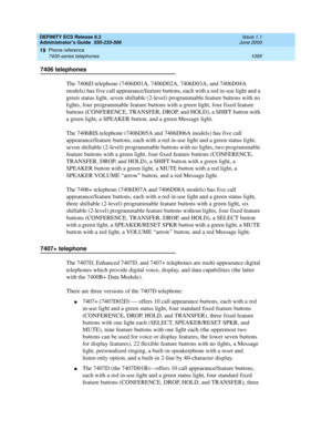 Page 1119DEFINITY ECS Release 8.2
Administrator’s Guide  555-233-506  Issue 1.1
June 2000
Phone reference 
1095 7400-series telephones 
19
7406 telephones
The 7406D telephone (7406D01A, 7406D02A, 7406D03A, and 7406D04A 
models) has five call appearance/feature buttons, each with a red in-use light and a 
green status light, seven shiftable (2-level) programmable feature buttons with no 
lights, four programmable feature buttons with a green light, four fixed feature 
buttons (CONFERENCE, TRANSFER, DROP, and...