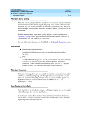 Page 1183DEFINITY ECS Release 8.2
Administrator’s Guide  555-233-506  Issue 1.1
June 2000
Features and technical reference 
1159 Attendant Features 
20
Attendant Serial Calling
Attendant Serial Calling enables the attendant to transfer trunk calls that return to 
the same attendant after the called party hangs up. Once outside callers reach an 
attendant, they can use the same line into the switch for multiple calls. Attendant 
Serial Calling is useful if trunks are scarce and Direct Inward Dialing services are...