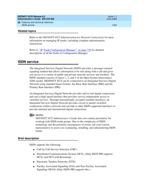 Page 1428DEFINITY ECS Release 8.2
Administrator’s Guide  555-233-506  Issue 1.1
June 2000
Features and technical reference 
1404 ISDN service 
20
Related topics
Refer to the DEFINITY ECS Administration for Network Connectivity for more 
information on managing IP trunks, including complete administration 
instructions.
Refer to ‘‘
IP Trunk Configuration Manager’’ on page 736 for detailed 
descriptions of all the fields in Configuration Manager.
ISDN service
The Integrated Services Digital Network (ISDN) provides...