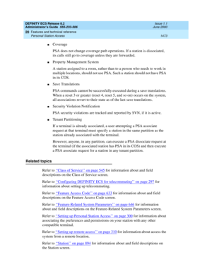 Page 1497DEFINITY ECS Release 8.2
Administrator’s Guide  555-233-506  Issue 1.1
June 2000
Features and technical reference 
1473 Personal Station Access 
20
nCoverage
PSA does not change coverage path operations. If a station is dissociated, 
its calls still go to coverage unless they are forwarded.
nProperty Management System
A station assigned to a room, rather than to a person who needs to work in 
multiple locations, should not use PSA. Such a station should not have PSA 
in its COS.
nSave Translations
PSA...