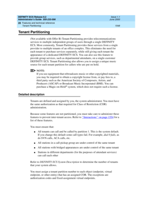 Page 1572DEFINITY ECS Release 8.2
Administrator’s Guide  555-233-506  Issue 1.1
June 2000
Features and technical reference 
1548 Tenant Partitioning 
20
Tenant Partitioning
(Not available with Offer B) Tenant Partitioning provides telecommunications 
services to multiple independent groups of users through a single DEFINITY 
ECS. Most commonly, Tenant Partitioning provides these services from a single 
provider to multiple tenants of an office complex. This eliminates the need for 
each tenant to purchase...