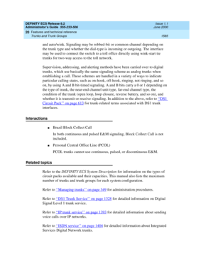 Page 1609DEFINITY ECS Release 8.2
Administrator’s Guide  555-233-506  Issue 1.1
June 2000
Features and technical reference 
1585 Trunks and Trunk Groups 
20
and auto/wink. Signaling may be robbed-bit or common-channel depending on 
the trunk type and whether the dial-type is incoming or outgoing. The interface 
may be used to connect the switch to a toll office directly using wink-start tie 
trunks for two-way access to the toll network.
Supervision, addressing, and alerting methods have been carried over to...