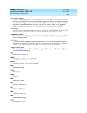 Page 1677DEFINITY ECS Release 8.2
Administrator’s Guide  555-233-506  Issue 1.1
June 2000
Glossary and abbreviations 
1653  
GL
main-satellite-tributary
A private network configuration that can either stand alone or access an ETN. A main switch provides inter-
connection, via tie trunks, with one or more subtending switches, called satellites; all attendant positions for 
the main/satellite configuration; and access to and from the public network. To a user outside the complex, a 
main/satellite configuration...