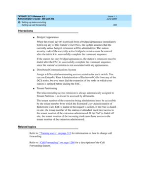 Page 330DEFINITY ECS Release 8.2
Administrator’s Guide  555-233-506  Issue 1.1
June 2000
Setting up telecommuting 
306 Setting up call forwarding 
10
Interactions
nBridged Appearance
When the pound key (#) is pressed from a bridged appearance immediately 
following any of this feature’s four FACs, the system assumes that the 
currently active bridged extension will be administered. The station 
security code of the currently active bridged extension must be entered 
after the initial # to successfully complete...