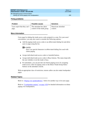 Page 419DEFINITY ECS Release 8.2
Administrator’s Guide  555-233-506  Issue 1.1
June 2000
Managing group communication 
395 Setting up chime paging over loudspeakers 
14
Fixing problems
More information
Users page by dialing the trunk access code assigned to a zone. For your users’ 
convenience, you may also want to consider the following options:
nAdd the paging trunk access codes to an abbreviated dialing list and allow 
users to page using the list.
NOTE:
Don’t use special characters in abbreviated dialing...