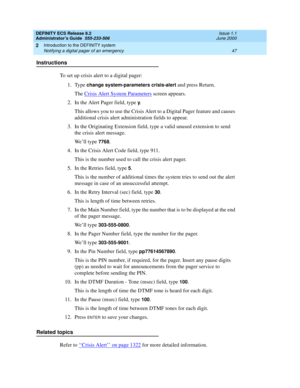 Page 71DEFINITY ECS Release 8.2
Administrator’s Guide  555-233-506  Issue 1.1
June 2000
Introduction to the DEFINITY system 
47 Notifying a digital pager of an emergency 
2
Instructions
To set up crisis alert to a digital pager:
1. Type 
change system-parameters crisis-alert and press Return.
The Crisis Alert System Parameters
 screen appears.
2. In the Alert Pager field, type 
y.
This allows you to use the Crisis Alert to a Digital Pager feature and causes 
additional crisis alert administration fields to...