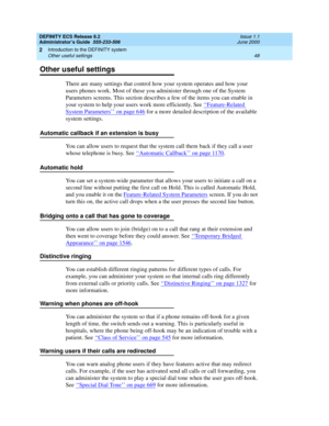 Page 72DEFINITY ECS Release 8.2
Administrator’s Guide  555-233-506  Issue 1.1
June 2000
Introduction to the DEFINITY system 
48 Other useful settings 
2
Other useful settings
There are many settings that control how your system operates and how your 
users phones work. Most of these you administer through one of the System 
Parameters screens. This section describes a few of the items you can enable in 
your system to help your users work more efficiently. See ‘‘
Feature-Related 
System Parameters’’ on page 646...