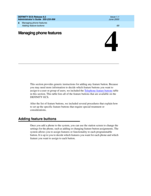 Page 93Managing phone features 
69 Adding feature buttons 
4
DEFINITY ECS Release 8.2
Administrator’s Guide  555-233-506  Issue 1.1
June 2000
4
Managing phone features
This section provides generic instructions for adding any feature button. Because 
you may need more information to decide which feature buttons you want to 
assign to a user or group of users, we included the Telephone feature buttons
 table 
in this section. This table lists all of the feature buttons that are available on the 
DEFINITY ECS....