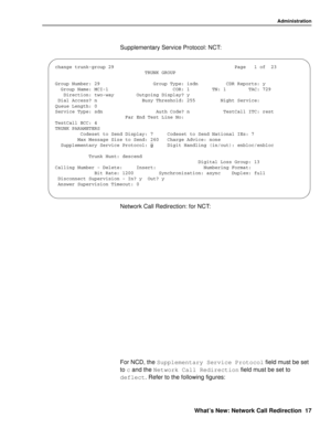 Page 23Administration
What’s New: Network Call Redirection 17
Supplementary Service Protocol: NCT:
Network Call Redirection: for NCT:
For NCD, the Supplementary Service Protocol
 field must be set 
to c
 and the Network Call Redirection
 field must be set to 
deflect
. Refer to the following figures:
GLERKIXVYROKVSYT4EKISJ
8692/+6394
+VSYT2YQFIV+VSYT8]TIMWHR(66ITSVXW]...