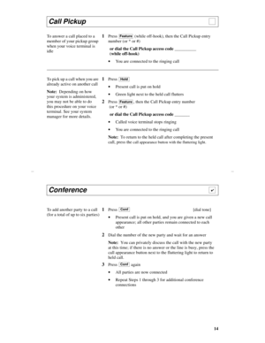 Page 1714
Call Pickup                                                                    
To answer a call placed to a 
member of your pickup group 
when your voice terminal is 
idle1Press   (while off-hook), then the Call Pickup entry 
number (or * or #) 
or dial the Call Pickup access code __________ 
(while off-hook)
·You are connected to the ringing call
To pick up a call when you are 
already active on another call
Note:  Depending on how 
your system is administered, 
you may not be able to do 
this...