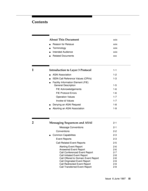 Page 3Contents
Issue  6 June 1997iii
About This Document xxix
nReason for Reissue xxix
nTerminology xxix
nIntended Audience xxix
nRelated Documents xxx
1 Introduction to Layer 3 Protocol 1-1
nASAI Association 1-2
nISDN Call Reference Values (CRVs) 1-3
nFacility Information Element (FIE)
General Description 1-5
FIE Acknowledgements 1-6
FIE Protocol Errors 1-6
Operation Values 1-7
Invoke-id Values 1-7
nDenying an ASAI Request 1-8
nAborting an ASAI Association 1-9
2 Messaging Sequences and ASAI 2-1
Message...