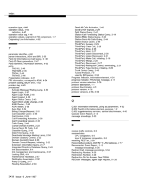 Page 594Index
IN-8  Issue  6  June 1997
operation type,4-60
operation value,4-60
definition
,4-47
operation value tag,4-46
operation values, segment of FIE component,1-7
Originating Line Information
,4-62
P
parameter identifier,4-60
parser interactions, ASAI and BRI
,2-55
Party ID Information on Call Query,5-147
Party ID Query procedure,2-47
Party Identifier, information element
,4-63
ports
TN2182
,2-46
TN2182B
,2-46
TN744,2-46
TN744D,2-46
Presentation indicator
,4-27
PRI information, conveyed to ASAI,4-24...