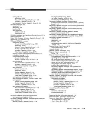 Page 595Index
Issue  6  June 1997IN-9 
sent by adjunct
Notification,5-98
Request Feature Capability Group
,5-120
Set Value Capability Group
,5-176
sent by switch, Routing Capability Group
,5-109
REGister messages
,1-2
contents,3-3
description,3-3
function
,1-2
sent by adjunct
Call Control
,5-38
event reports
,5-2
REGister messages sent by adjunct, Domain Control
,5-70
reject component,4-44
Reject MIM Message. Set Value Capability Group,5-192
rejecting an FIE, endpoint
,2-54
RELease COMplete message
association...