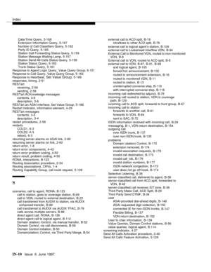 Page 596Index
IN-10  Issue  6  June 1997
 Date/Time Query,5-168
 Extension Information Query,5-167
 Number of Call Classifiers Query
,5-162
 Party ID Query,5-165
 Station Call Forwarding Status Query,5-159
 Station Message Waiting Lamp
,5-157
 Station Send-All-Calls Status Query,5-158
 Station Status Query,5-160
 Trunk Status Query
,5-161
Response to Agent Login Query,Value Query Group, 5-151
Response to Call Query, Value Query Group, 5-163
Response to Heartbeat
, Set Value Group,5-189
responses, timing,2-61...