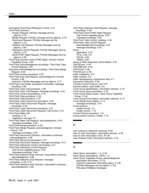 Page 598Index
IN-12  Issue  6  June 1997
terminating Third Party Relinquish Control,2-21
Third Party (Domain)
Answer Request, FACility message sent by 
adjunct
,5-76
Merge Request, FACility message sent by adjunct,5-75
Reconnect Request, FACility message sent by 
adjunct
,5-74
Redirect Call Request, FACility Messages sent by 
adjunct
,5-82
Relinquish Control Request, FACility Messages sent by 
adjunct
,5-79
Send DTMF Digits Request, FACility Messages sent by 
adjunct
,5-80
Third Party (Domain) Send DTMF Digits,...