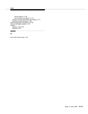 Page 599Index
Issue  6  June 1997IN-13 
sent by adjunct,5-152
sent by switch and adjunct
,5-172
request is denied (association terminated)
,5-171
response to party ID query
,5-165
VDN coverage path, interactions,B-129
Version information element,4-78
versions
protocol
,2-58, 2-59
selecting,2-58
W
work mode, domain type,4-38 