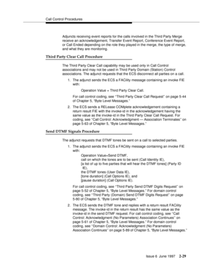 Page 65Call Control Procedures
Issue 6  June 1997
2-29
Adjuncts receiving event reports for the calls involved in the Third Party Merge 
receive an acknowledgement, Transfer Event Report, Conference Event Report, 
or Call Ended depending on the role they played in the merge, the type of merge, 
and what they are monitoring.
Third Party Clear Call Procedure
The Third Party Clear Call capability may be used only in Call Control 
associations and may not be used in Third Party Domain (Station) Control...