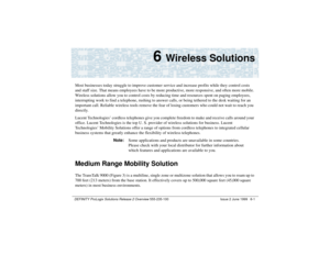 Page 121DEFINITY ProLogix Solutions Release 2 Overview 
555-235-100 Issue 2 June 1999 6-16 
Wireless Solutions
Most businesses today struggle to improve customer service and increase profits while they control costs 
and staff size. That means employees have to be more productive, more responsive, and often more mobile. 
Wireless solutions allow you to control costs by reducing time and resources spent on paging employees, 
interrupting work to find a telephone, rushing to answer calls, or being tethered to the...