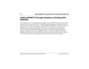 Page 17710  Adding DEFINITY ProLogix Solutions to Existing DCS NetworksDEFINITY ProLogix Solutions Release 2 Overview 
555-235-100 Issue 2 June 1999 10-5
Adding DEFINITY ProLogix Solutions to Existing DCS 
NetworksIf your company has an existing DCS network of multiple systems, DEFINITY ProLogix Solutions can be 
added to this network using either TCP/IP or ISDN-PRI D-channel signaling. If all the nodes in the DCS 
network use the same type of connectivity — either all TCP/IP or all ISDN-PRI — then the new sites...