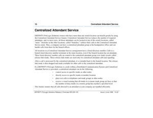 Page 19410  Centralized Attendant ServiceDEFINITY ProLogix Solutions Release 2 Overview 
555-235-100 Issue 2 June 1999 10-22
Centralized Attendant ServiceDEFINITY ProLogix Solutions owners who have more than one switch location can benefit greatly by using 
the Centralized Attendant Service feature. Centralized Attendant Service reduces the number of required 
attendants, and, in most cases, all those attendants can be located at one of the switch locations, called 
“main.” Switches at the other locations,...